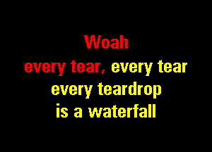Woah
every tear. every tear

every teardrop
is a waterfall