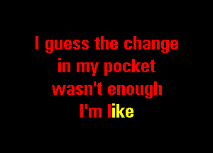 I guess the change
in my pocket

wasn't enough
I'm like