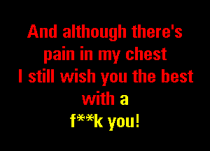 And although there's
pain in my chest

I still wish you the best
with a
fWk you!