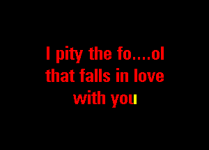 I pity the fo....ol

that falls in love
with you