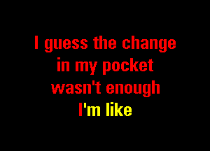 I guess the change
in my pocket

wasn't enough
I'm like