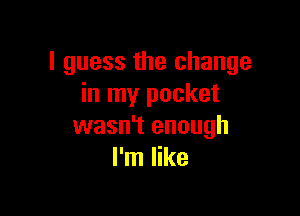 I guess the change
in my pocket

wasn't enough
I'm like