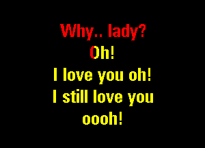 Why.. lady?
Oh!

I love you oh!
I still love you
oooh!