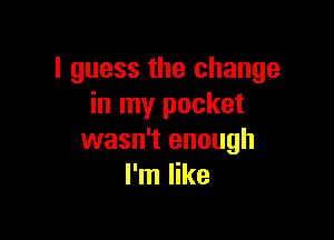 I guess the change
in my pocket

wasn't enough
I'm like