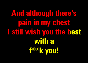 And although there's
pain in my chest

I still wish you the best
with a
fWk you!