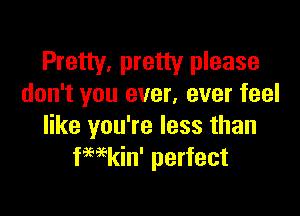 Pretty, pretty please
don't you ever, ever feel

like you're less than
fHkin' perfect