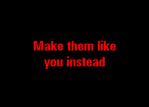 Make them like

you instead