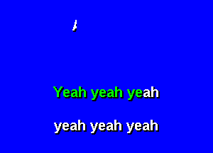 Yeah yeah yeah

yeah yeah yeah