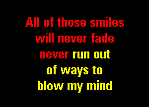 All of those smiles
will never fade

never run out
of ways to
blow my mind