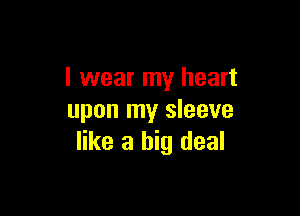 I wear my heart

upon my sleeve
like a big deal