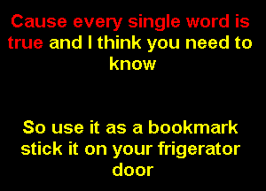 Cause every single word is
true and I think you need to
know

So use it as a bookmark
stick it on your frigerator
door