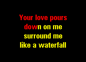 Your love pours
down on me

surround me
like a waterfall