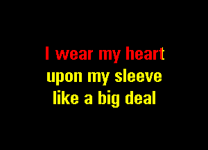 I wear my heart

upon my sleeve
like a big deal