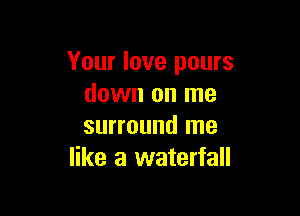 Your love pours
down on me

surround me
like a waterfall