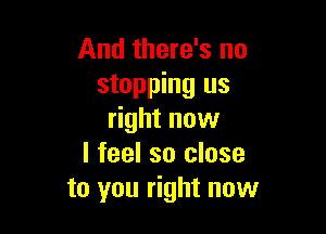 And there's no
stopping us

right now
I feel so close
to you right now