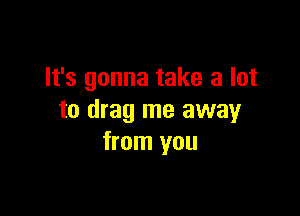 It's gonna take a lot

to drag me away
from you