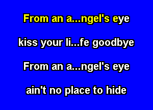 From an a...ngel's eye

kiss your li...fe goodbye

From an a...ngel's eye

ain't no place to hide