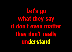 Let's go
what they say

it don't even matter
they don't really
understand