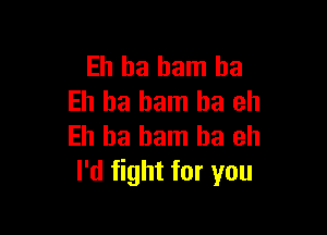 Eh ha ham ha
Eh ha ham ha eh

Ell ha ham ha eh
I'd fight for you