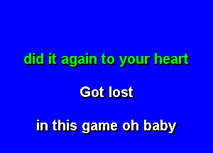 did it again to your heart

Got lost

in this game oh baby