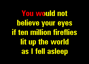 You would not
believe your eyes

if ten million fireflies
lit up the world
as I fell asleep
