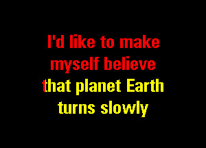 I'd like to make
myself believe

that planet Earth
turns slowly