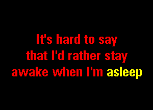 It's hard to say

that I'd rather stay
awake when I'm asleep