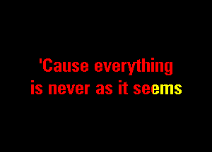 'Cause everything

is never as it seems