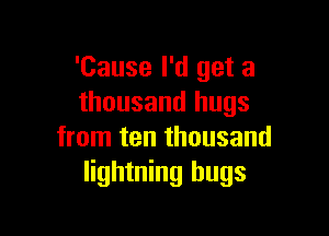 'Cause I'd get a
thousand hugs

from ten thousand
lightning hugs