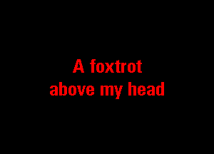 A foxtrot

above my head