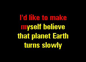 I'd like to make
myself believe

that planet Earth
turns slowly