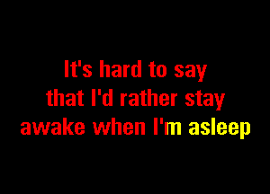 It's hard to say

that I'd rather stay
awake when I'm asleep