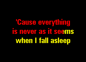 'Cause everything

is never as it seems
when I fall asleep