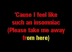 'Cause I feel like
such an insomniac

(Please take me away
from here)