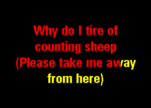 Why do I tire of
counting sheep

(Please take me away
from here)
