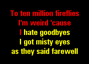 To ten million fireflies
I'm weird 'cause

I hate goodbyes
I got misty eyes
as they said farewell