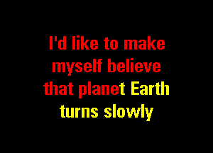 I'd like to make
myself believe

that planet Earth
turns slowly