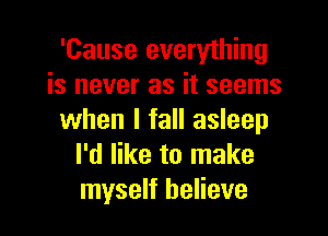 'Cause everything
is never as it seems

when I fall asleep
I'd like to make
myself believe