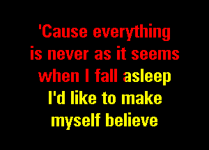 'Cause everything
is never as it seems

when I fall asleep
I'd like to make
myself believe