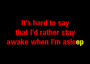 It's hard to say

that I'd rather stay
awake when I'm asleep