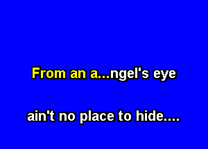 From an a...ngel's eye

ain't no place to hide....