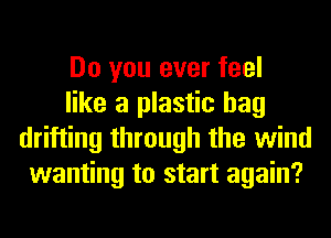 Do you ever feel

like a plastic bag
drifting through the wind
wanting to start again?