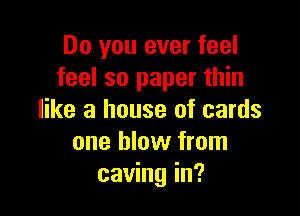 Do you ever feel
feel so paper thin

like a house of cards
one blow from
caving in?