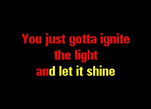 You just gotta ignite

the light
and let it shine