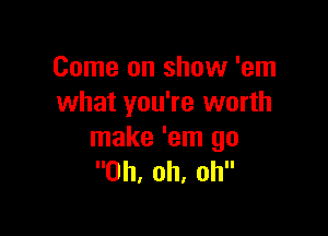 Come on show 'em
what you're worth

make 'em go
Oh, oh, oh