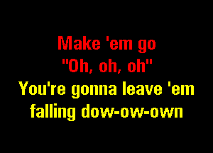 Make 'em go
Oh, oh, oh

You're gonna leave 'em
falling dow-ow-own