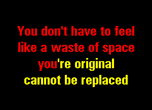 You don't have to feel
like a waste of space

you're original
cannot be replaced