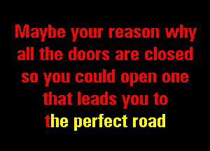 Maybe your reason why
all the doors are closed
so you could open one
that leads you to
the perfect road