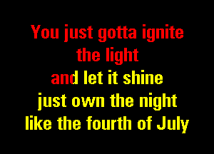 You just gotta ignite
the light

and let it shine
just own the night
like the fourth of July