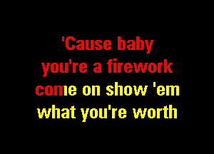 'Cause baby
you're a firework

come on show 'em
what you're worth